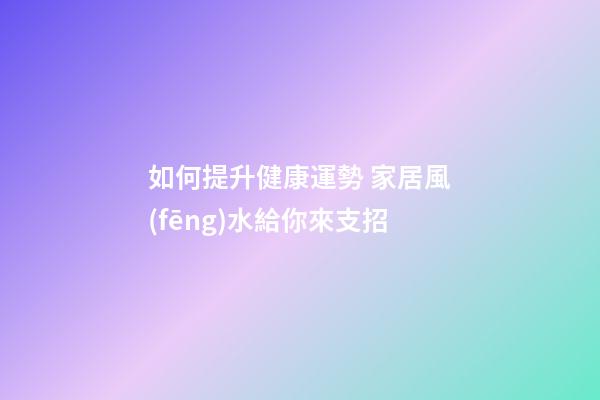 如何提升健康運勢 家居風(fēng)水給你來支招